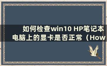 如何检查win10 HP笔记本电脑上的显卡是否正常（How to check the GPU on a HPlaptop）